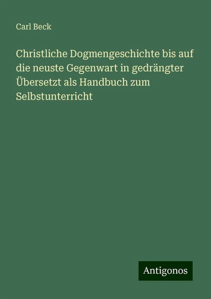Christliche Dogmengeschichte bis auf die neuste Gegenwart in gedrängter Übersetzt als Handbuch zum Selbstunterricht
