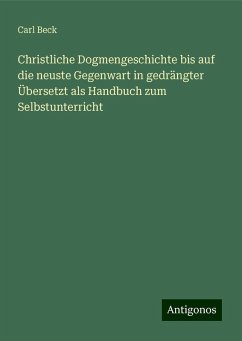 Christliche Dogmengeschichte bis auf die neuste Gegenwart in gedrängter Übersetzt als Handbuch zum Selbstunterricht - Beck, Carl Christliche Dogmengeschichte bis auf die neuste Gegenwart in gedrängter Übersetzt als Handbuch zum Selbstunterricht - Beck, Carl