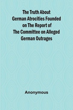 Cover The Truth About German Atrocities Founded on the Report of the Committee on Alleged German Outrages