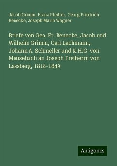 Briefe von Geo. Fr. Benecke, Jacob und Wilhelm Grimm, Carl Lachmann, Johann A. Schmeller und K.H.G. von Meusebach an Joseph Freiherrn von Lassberg, 1818-1849 - Grimm, Jacob; Pfeiffer, Franz; Benecke, Georg Friedrich; Wagner, Joseph Maria Briefe von Geo. Fr. Benecke, Jacob und Wilhelm Grimm, Carl Lachmann, Johann A. Schmeller und K.H.G. von Meusebach an Joseph Freiherrn von Lassberg, 1818-1849 - Grimm, Jacob; Pfeiffer, Franz; Benecke, Georg Friedrich; Wagner, Joseph Maria