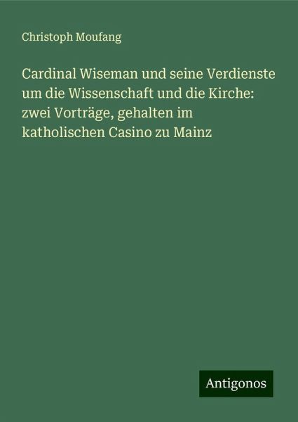 Cardinal Wiseman und seine Verdienste um die Wissenschaft und die Kirche: zwei Vorträge, gehalten im katholischen Casino zu Mainz Cardinal Wiseman und seine Verdienste um die Wissenschaft und die Kirche: zwei Vorträge, gehalten im katholischen Casino zu Mainz