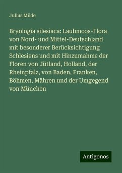 Bryologia silesiaca: Laubmoos-Flora von Nord- und Mittel-Deutschland mit besonderer Berücksichtigung Schlesiens und mit Hinzumahme der Floren von Jütland, Holland, der Rheinpfalz, von Baden, Franken, Böhmen, Mähren und der Umgegend von München - Milde, Julius