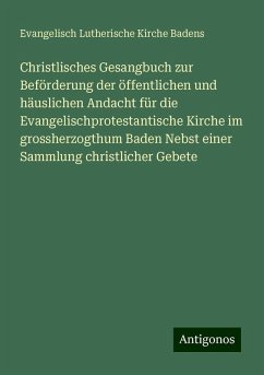 Christlisches Gesangbuch zur Beförderung der öffentlichen und häuslichen Andacht für die Evangelischprotestantische Kirche im grossherzogthum Baden Nebst einer Sammlung christlicher Gebete - Badens, Evangelisch Lutherische Kirche