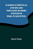 La maniere d'amolir les os, et de faire cuire toutes sortes de viandes en fort peu de temps, & à peu de frais. La maniere d'amolir les os, et de faire cuire toutes sortes de viandes en fort peu de temps, & à peu de frais.