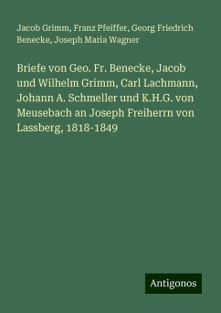 Briefe von Geo. Fr. Benecke, Jacob und Wilhelm Grimm, Carl Lachmann, Johann A. Schmeller und K.H.G. von Meusebach an Joseph Freiherrn von Lassberg, 1818-1849 - Grimm, Jacob; Pfeiffer, Franz; Benecke, Georg Friedrich; Wagner, Joseph Maria Briefe von Geo. Fr. Benecke, Jacob und Wilhelm Grimm, Carl Lachmann, Johann A. Schmeller und K.H.G. von Meusebach an Joseph Freiherrn von Lassberg, 1818-1849 - Grimm, Jacob; Pfeiffer, Franz; Benecke, Georg Friedrich; Wagner, Joseph Maria