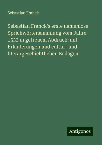 Sebastian Franck's erste namenlose Sprichwörtersammlung vom Jahre 1532 in getreuem Abdruck: mit Erläuterungen und cultur- und literargeschichtlichen Beilagen
