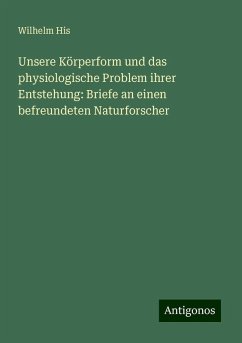Unsere Körperform und das physiologische Problem ihrer Entstehung: Briefe an einen befreundeten Naturforscher - His, Wilhelm Unsere Körperform und das physiologische Problem ihrer Entstehung: Briefe an einen befreundeten Naturforscher - His, Wilhelm