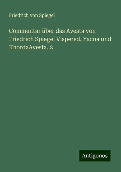 Commentar über das Avesta von Friedrich Spiegel Vispered, Yacna und KhordaAvesta. 2 Commentar über das Avesta von Friedrich Spiegel Vispered, Yacna und KhordaAvesta. 2