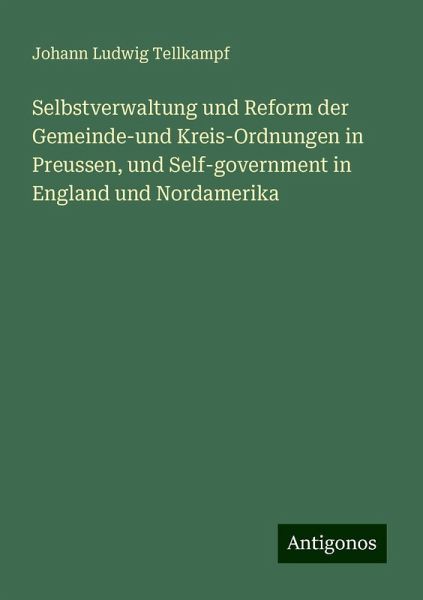 Selbstverwaltung und Reform der Gemeinde-und Kreis-Ordnungen in Preussen, und Self-government in England und Nordamerika
