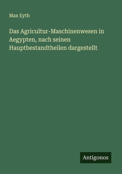 Das Agricultur-Maschinenwesen in Aegypten, nach seinen Hauptbestandtheilen dargestellt Das Agricultur-Maschinenwesen in Aegypten, nach seinen Hauptbestandtheilen dargestellt