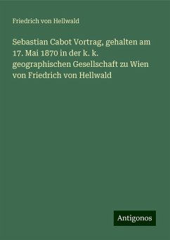 Sebastian Cabot Vortrag, gehalten am 17. Mai 1870 in der k. k. geographischen Gesellschaft zu Wien von Friedrich von Hellwald - Hellwald, Friedrich Von