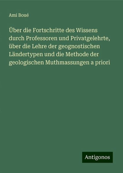 Über die Fortschritte des Wissens durch Professoren und Privatgelehrte, über die Lehre der geognostischen Ländertypen und die Methode der geologischen Muthmassungen a priori Über die Fortschritte des Wissens durch Professoren und Privatgelehrte, über die Lehre der geognostischen Ländertypen und die Methode der geologischen Muthmassungen a priori