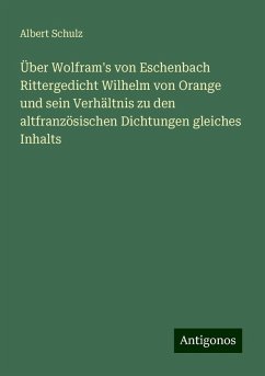 Über Wolfram's von Eschenbach Rittergedicht Wilhelm von Orange und sein Verhältnis zu den altfranzösischen Dichtungen gleiches Inhalts - Schulz, Albert