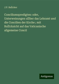 Conciliumspredigten: oder, Unterweisungen uÌber das Lehramt und die Concilien der Kirche ; mit RuÌcksicht auf das Vaticanische allgemeine Concil - BaÌcker, J. P.