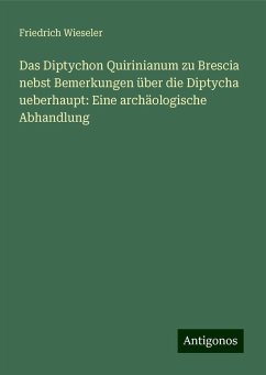 Das Diptychon Quirinianum zu Brescia nebst Bemerkungen über die Diptycha ueberhaupt: Eine archäologische Abhandlung - Wieseler, Friedrich Das Diptychon Quirinianum zu Brescia nebst Bemerkungen über die Diptycha ueberhaupt: Eine archäologische Abhandlung - Wieseler, Friedrich