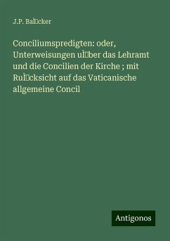 Conciliumspredigten: oder, Unterweisungen uÌber das Lehramt und die Concilien der Kirche ; mit RuÌcksicht auf das Vaticanische allgemeine Concil - BaÌcker, J. P. Conciliumspredigten: oder, Unterweisungen uÌber das Lehramt und die Concilien der Kirche ; mit RuÌcksicht auf das Vaticanische allgemeine Concil - BaÌcker, J. P.