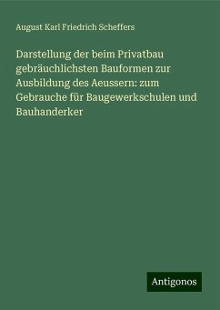 Darstellung der beim Privatbau gebräuchlichsten Bauformen zur Ausbildung des Aeussern: zum Gebrauche für Baugewerkschulen und Bauhanderker - Scheffers, August Karl Friedrich Darstellung der beim Privatbau gebräuchlichsten Bauformen zur Ausbildung des Aeussern: zum Gebrauche für Baugewerkschulen und Bauhanderker - Scheffers, August Karl Friedrich