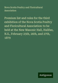 Premium list and rules for the third exhibition of the Nova Scotia Poultry and Floricultural Association: to be held at the New Masonic Hall, Halifax, N.S., February 25th, 26th, and 27th, 1879 - Association, Nova Scotia Poultry and Floricultural