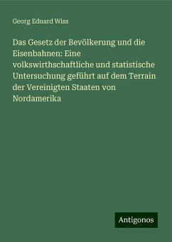 Das Gesetz der Bevölkerung und die Eisenbahnen: Eine volkswirthschaftliche und statistische Untersuchung geführt auf dem Terrain der Vereinigten Staaten von Nordamerika - Wiss, Georg Eduard