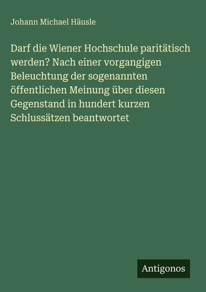 Darf die Wiener Hochschule paritätisch werden? Nach einer vorgangigen Beleuchtung der sogenannten öffentlichen Meinung über diesen Gegenstand in hundert kurzen Schlussätzen beantwortet Darf die Wiener Hochschule paritätisch werden? Nach einer vorgangigen Beleuchtung der sogenannten öffentlichen Meinung über diesen Gegenstand in hundert kurzen Schlussätzen beantwortet