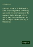 Principia latina- Pt. 4: An introd. to Latin prose composition containing systematic course of exercise on the syntax, with the principal rules of syntax, explanations of synonyms, and an English-Latin vocabulary to the exercise Principia latina- Pt. 4: An introd. to Latin prose composition containing systematic course of exercise on the syntax, with the principal rules of syntax, explanations of synonyms, and an English-Latin vocabulary to the exercise