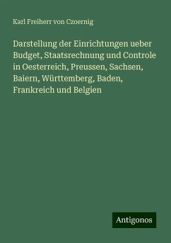 Darstellung der Einrichtungen ueber Budget, Staatsrechnung und Controle in Oesterreich, Preussen, Sachsen, Baiern, Württemberg, Baden, Frankreich und Belgien - Czoernig, Karl Freiherr Von