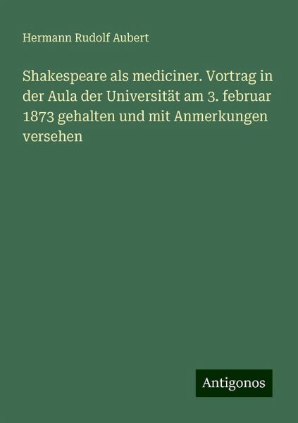 Shakespeare als mediciner. Vortrag in der Aula der Universität am 3. februar 1873 gehalten und mit Anmerkungen versehen
