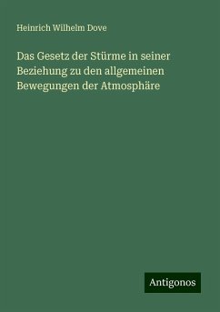 Das Gesetz der Stürme in seiner Beziehung zu den allgemeinen Bewegungen der Atmosphäre - Dove, Heinrich Wilhelm