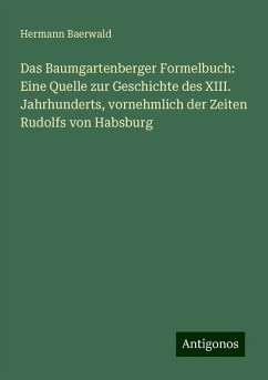 Das Baumgartenberger Formelbuch: Eine Quelle zur Geschichte des XIII. Jahrhunderts, vornehmlich der Zeiten Rudolfs von Habsburg - Baerwald, Hermann