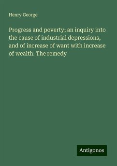 Progress and poverty; an inquiry into the cause of industrial depressions, and of increase of want with increase of wealth. The remedy - George, Henry