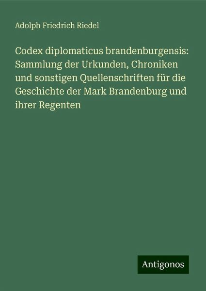 Codex diplomaticus brandenburgensis: Sammlung der Urkunden, Chroniken und sonstigen Quellenschriften für die Geschichte der Mark Brandenburg und ihrer Regenten Codex diplomaticus brandenburgensis: Sammlung der Urkunden, Chroniken und sonstigen Quellenschriften für die Geschichte der Mark Brandenburg und ihrer Regenten