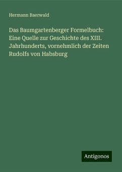 Das Baumgartenberger Formelbuch: Eine Quelle zur Geschichte des XIII. Jahrhunderts, vornehmlich der Zeiten Rudolfs von Habsburg - Baerwald, Hermann