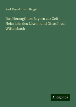 Das Herzogthum Bayern zur Zeit Heinrichs des Löwen und Ottos I. von Wittelsbach - Heigel, Karl Theodor Von