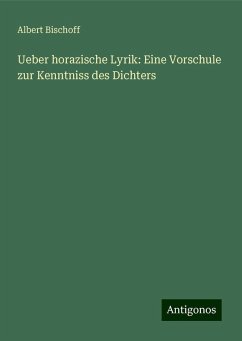 Ueber horazische Lyrik: Eine Vorschule zur Kenntniss des Dichters - Bischoff, Albert