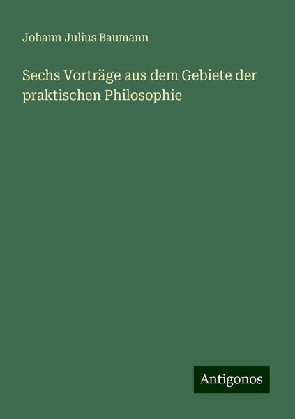 Sechs Vorträge aus dem Gebiete der praktischen Philosophie Sechs Vorträge aus dem Gebiete der praktischen Philosophie