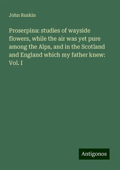 Proserpina: studies of wayside flowers, while the air was yet pure among the Alps, and in the Scotland and England which my father knew: Vol. I - Ruskin, John