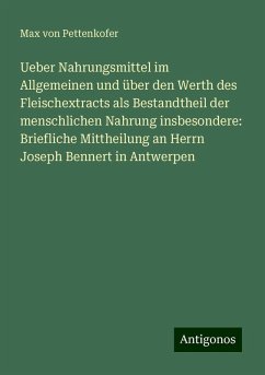 Ueber Nahrungsmittel im Allgemeinen und über den Werth des Fleischextracts als Bestandtheil der menschlichen Nahrung insbesondere: Briefliche Mittheilung an Herrn Joseph Bennert in Antwerpen - Pettenkofer, Max Von Ueber Nahrungsmittel im Allgemeinen und über den Werth des Fleischextracts als Bestandtheil der menschlichen Nahrung insbesondere: Briefliche Mittheilung an Herrn Joseph Bennert in Antwerpen - Pettenkofer, Max Von