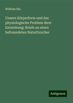 Unsere Körperform und das physiologische Problem ihrer Entstehung: Briefe an einen befreundeten Naturforscher - His, Wilhelm