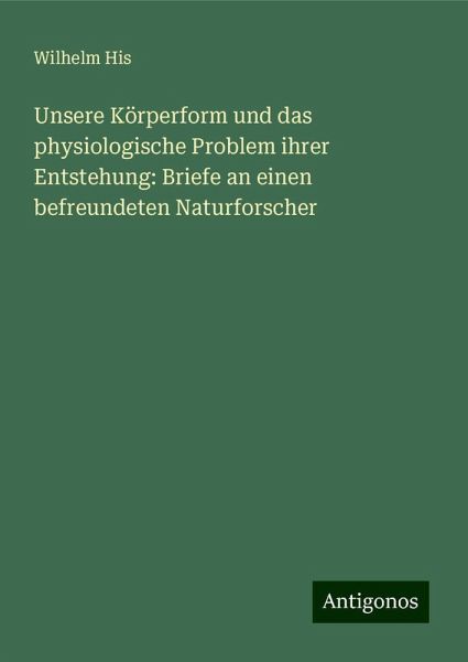 Unsere Körperform und das physiologische Problem ihrer Entstehung: Briefe an einen befreundeten Naturforscher Unsere Körperform und das physiologische Problem ihrer Entstehung: Briefe an einen befreundeten Naturforscher