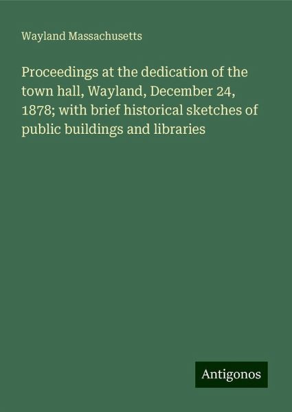 Proceedings at the dedication of the town hall, Wayland, December 24, 1878; with brief historical sketches of public buildings and libraries Proceedings at the dedication of the town hall, Wayland, December 24, 1878; with brief historical sketches of public buildings and libraries
