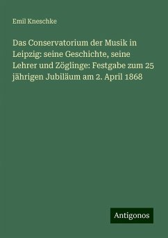 Das Conservatorium der Musik in Leipzig: seine Geschichte, seine Lehrer und Zöglinge: Festgabe zum 25 jährigen Jubiläum am 2. April 1868 - Kneschke, Emil