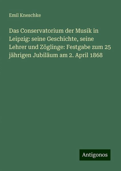 Das Conservatorium der Musik in Leipzig: seine Geschichte, seine Lehrer und Zöglinge: Festgabe zum 25 jährigen Jubiläum am 2. April 1868