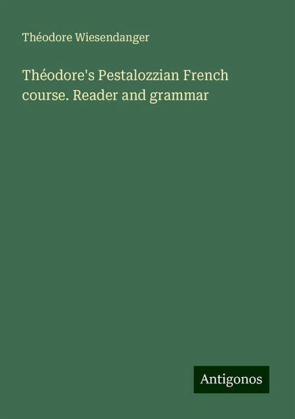 Théodore's Pestalozzian French course. Reader and grammar Théodore's Pestalozzian French course. Reader and grammar