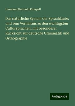 Das natürliche System der Sprachlaute: und sein Verhältnis zu den wichtigsten Cultursprachen; mit besonderer Rücksicht auf deutsche Grammatik und Orthographie - Rumpelt, Hermann Berthold