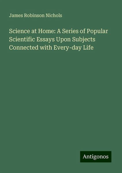 Science at Home: A Series of Popular Scientific Essays Upon Subjects Connected with Every-day Life Science at Home: A Series of Popular Scientific Essays Upon Subjects Connected with Every-day Life