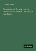 The priesthood, the altar, and the sacrifice in the Christian Church, by a churchman The priesthood, the altar, and the sacrifice in the Christian Church, by a churchman