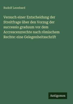 Cover Versuch einer Entscheidung der Streitfrage über den Vorzug der successio graduum vor dem Accrescenzrechte nach römischem Rechte: eine Gelegenheitsschrift
