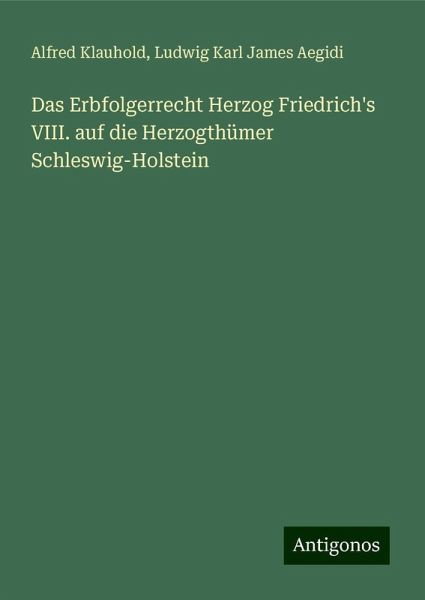 Das Erbfolgerrecht Herzog Friedrich's VIII. auf die Herzogthümer Schleswig-Holstein Das Erbfolgerrecht Herzog Friedrich's VIII. auf die Herzogthümer Schleswig-Holstein
