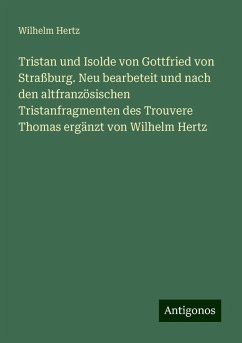 Tristan und Isolde von Gottfried von Straßburg. Neu bearbeteit und nach den altfranzösischen Tristanfragmenten des Trouvere Thomas ergänzt von Wilhelm Hertz - Hertz, Wilhelm