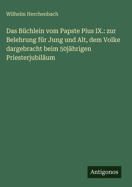 Das Büchlein vom Papste Pius IX.: zur Belehrung für Jung und Alt, dem Volke dargebracht beim 50jährigen Priesterjubiläum Das Büchlein vom Papste Pius IX.: zur Belehrung für Jung und Alt, dem Volke dargebracht beim 50jährigen Priesterjubiläum